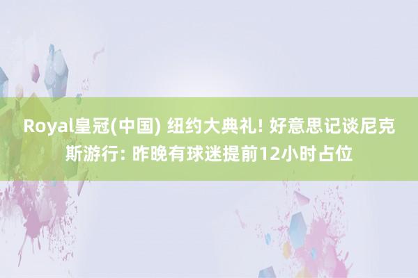 Royal皇冠(中国) 纽约大典礼! 好意思记谈尼克斯游行: 昨晚有球迷提前12小时占位