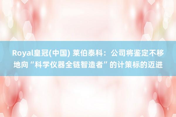 Royal皇冠(中国) 莱伯泰科：公司将鉴定不移地向“科学仪器全链智造者”的计策标的迈进