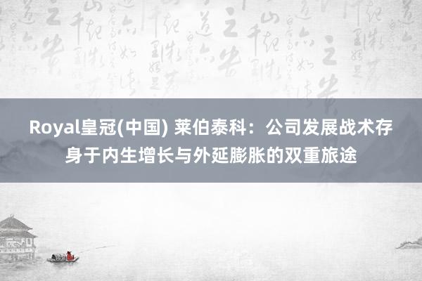 Royal皇冠(中国) 莱伯泰科：公司发展战术存身于内生增长与外延膨胀的双重旅途