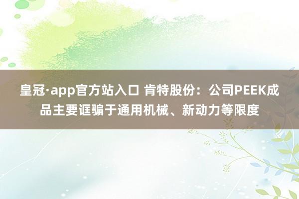 皇冠·app官方站入口 肯特股份:公司PEEK成品主要诓骗于通用机械、新动力等限度
