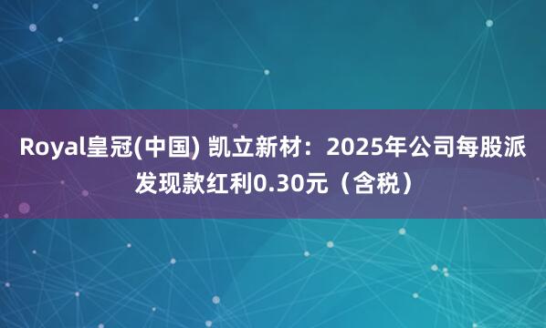 Royal皇冠(中国) 凯立新材：2025年公司每股派发现款红利0.30元（含税）