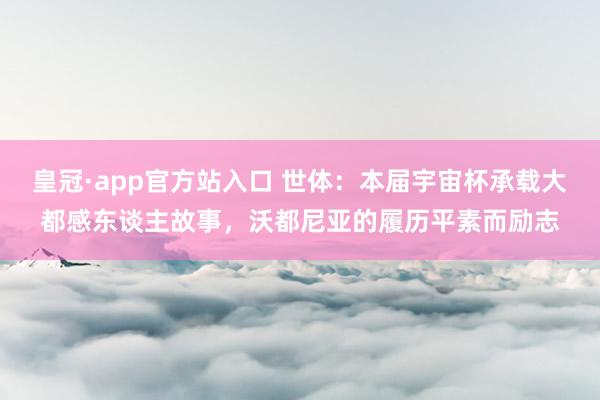 皇冠·app官方站入口 世体:本届宇宙杯承载大都感东谈主故事,沃都尼亚的履历平素而励志