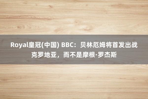 Royal皇冠(中国) BBC:贝林厄姆将首发出战克罗地亚,而不是摩根·罗杰斯