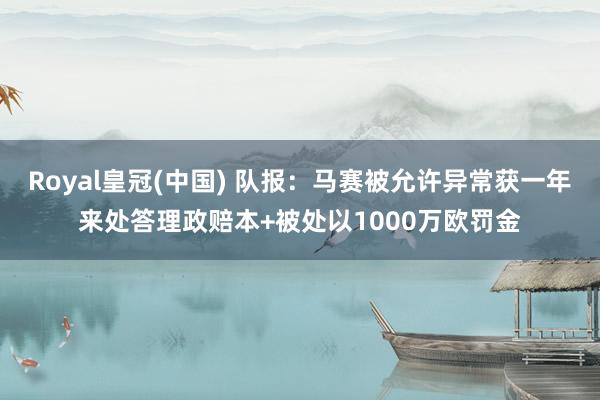 Royal皇冠(中国) 队报：马赛被允许异常获一年来处答理政赔本+被处以1000万欧罚金