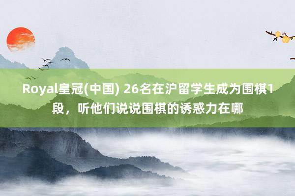 Royal皇冠(中国) 26名在沪留学生成为围棋1段,听他们说说围棋的诱惑力在哪
