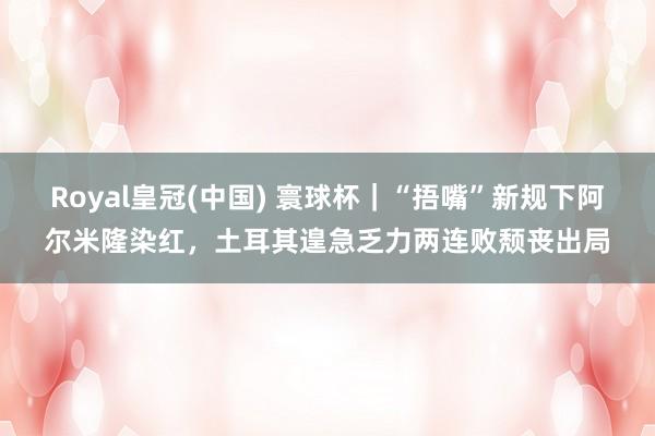 Royal皇冠(中国) 寰球杯|“捂嘴”新规下阿尔米隆染红,土耳其遑急乏力两连败颓丧出局