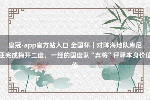 皇冠·app官方站入口 全国杯|对阵海地队库尼亚完成梅开二度,一经的国度队“弃将”评释本身价值