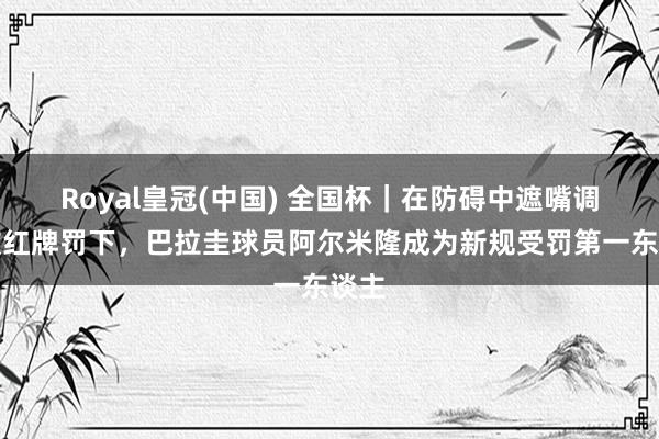 Royal皇冠(中国) 全国杯|在防碍中遮嘴调换被红牌罚下,巴拉圭球员阿尔米隆成为新规受罚第一东谈主